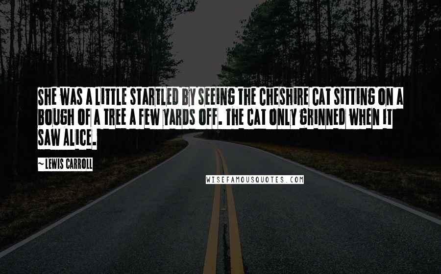 Lewis Carroll Quotes: She was a little startled by seeing the Cheshire Cat sitting on a bough of a tree a few yards off. The Cat only grinned when it saw Alice.
