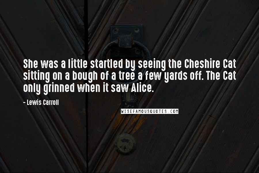 Lewis Carroll Quotes: She was a little startled by seeing the Cheshire Cat sitting on a bough of a tree a few yards off. The Cat only grinned when it saw Alice.