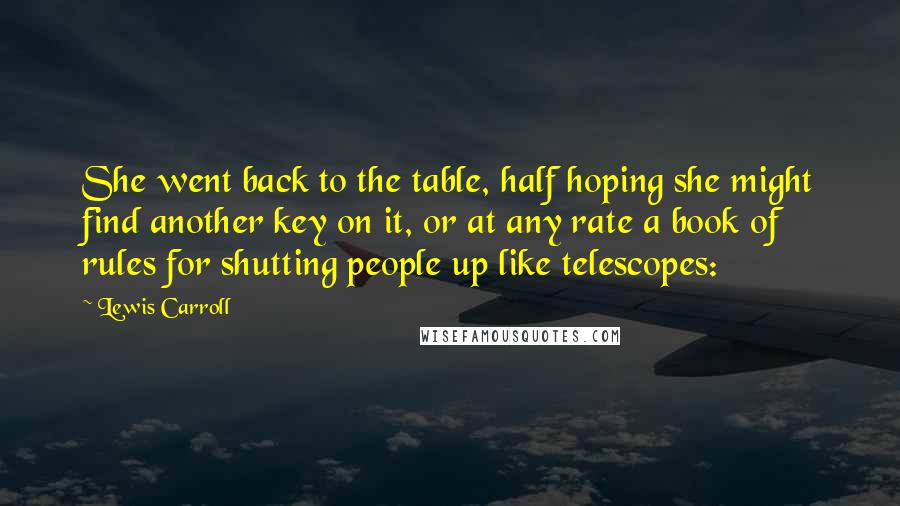 Lewis Carroll Quotes: She went back to the table, half hoping she might find another key on it, or at any rate a book of rules for shutting people up like telescopes: