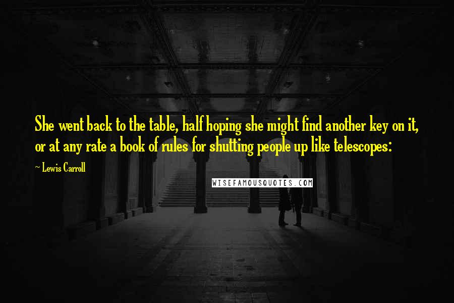 Lewis Carroll Quotes: She went back to the table, half hoping she might find another key on it, or at any rate a book of rules for shutting people up like telescopes: