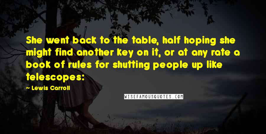 Lewis Carroll Quotes: She went back to the table, half hoping she might find another key on it, or at any rate a book of rules for shutting people up like telescopes: