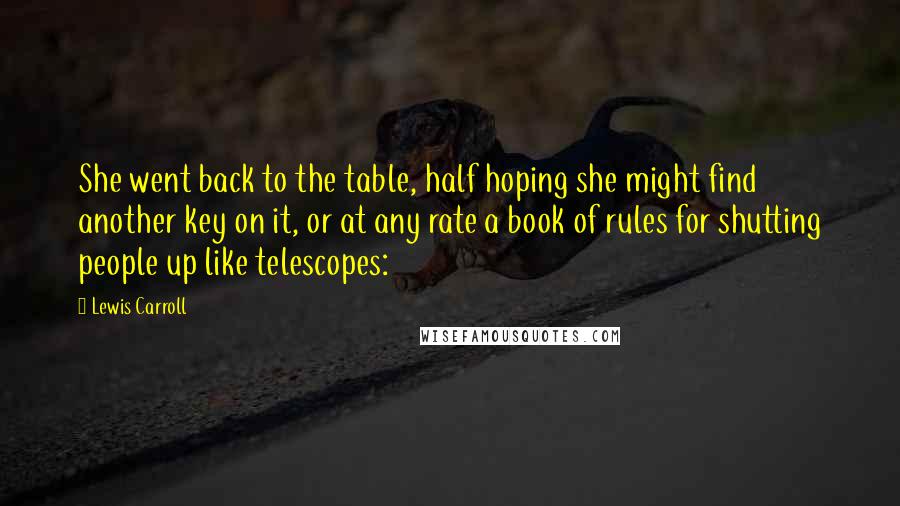 Lewis Carroll Quotes: She went back to the table, half hoping she might find another key on it, or at any rate a book of rules for shutting people up like telescopes: