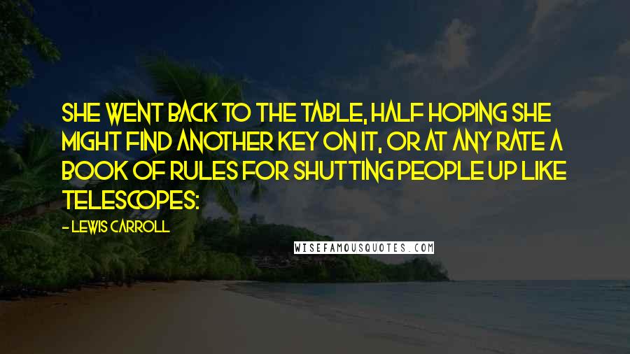 Lewis Carroll Quotes: She went back to the table, half hoping she might find another key on it, or at any rate a book of rules for shutting people up like telescopes: