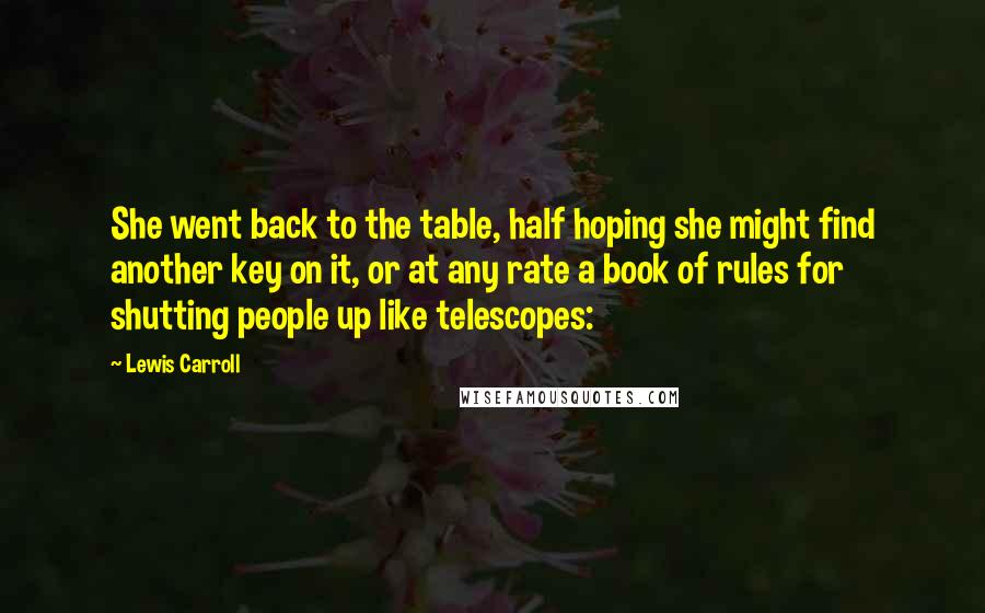 Lewis Carroll Quotes: She went back to the table, half hoping she might find another key on it, or at any rate a book of rules for shutting people up like telescopes: