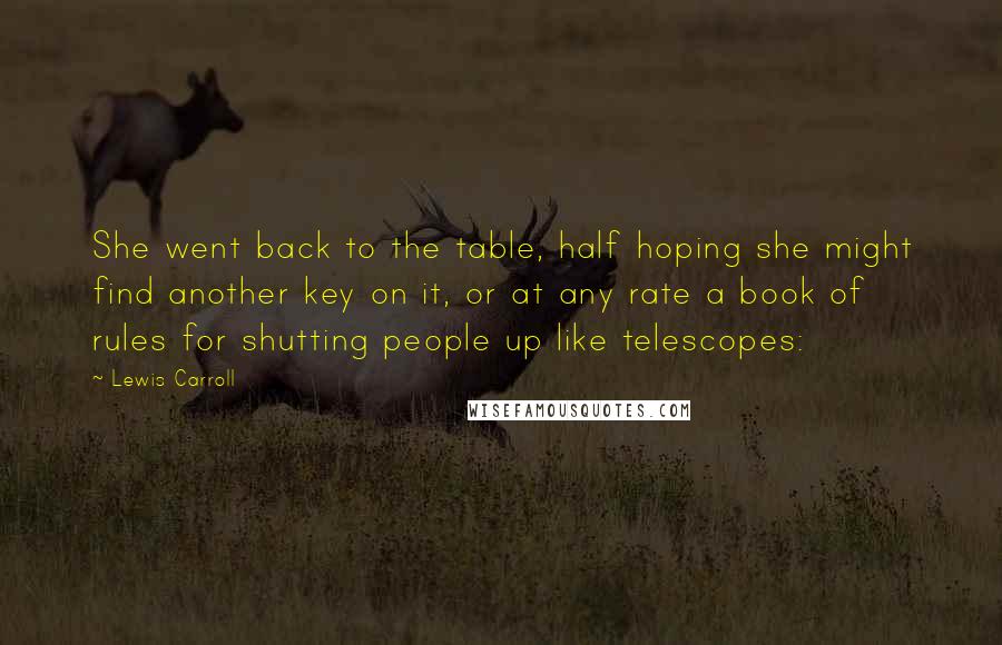 Lewis Carroll Quotes: She went back to the table, half hoping she might find another key on it, or at any rate a book of rules for shutting people up like telescopes: