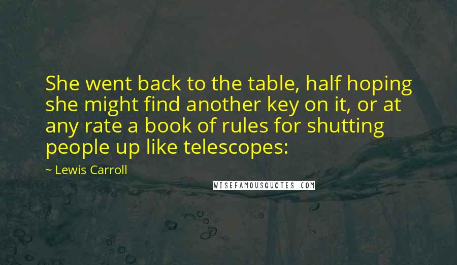 Lewis Carroll Quotes: She went back to the table, half hoping she might find another key on it, or at any rate a book of rules for shutting people up like telescopes: