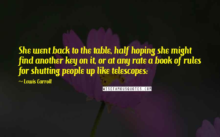 Lewis Carroll Quotes: She went back to the table, half hoping she might find another key on it, or at any rate a book of rules for shutting people up like telescopes: