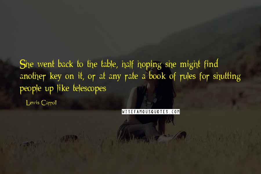 Lewis Carroll Quotes: She went back to the table, half hoping she might find another key on it, or at any rate a book of rules for shutting people up like telescopes: