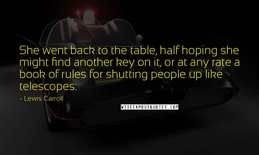 Lewis Carroll Quotes: She went back to the table, half hoping she might find another key on it, or at any rate a book of rules for shutting people up like telescopes: