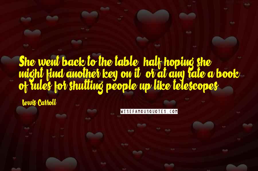 Lewis Carroll Quotes: She went back to the table, half hoping she might find another key on it, or at any rate a book of rules for shutting people up like telescopes: