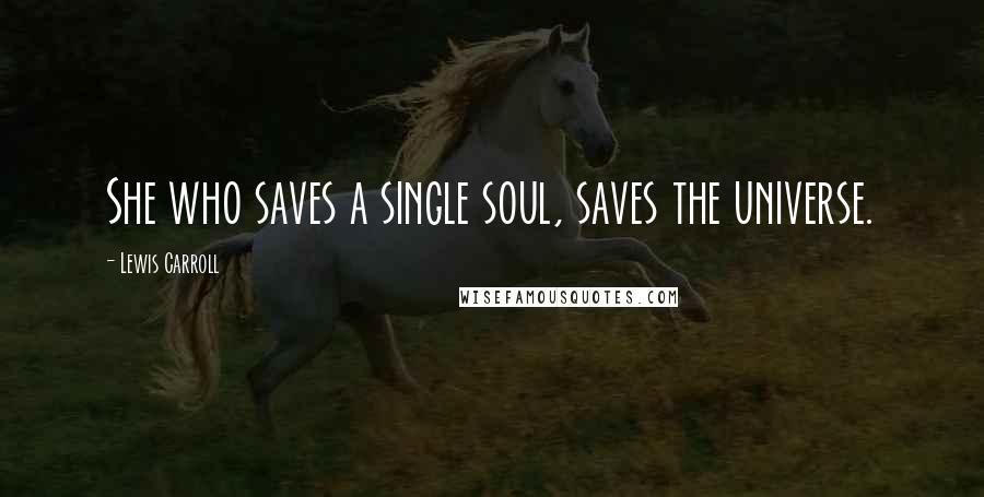 Lewis Carroll Quotes: She who saves a single soul, saves the universe.
