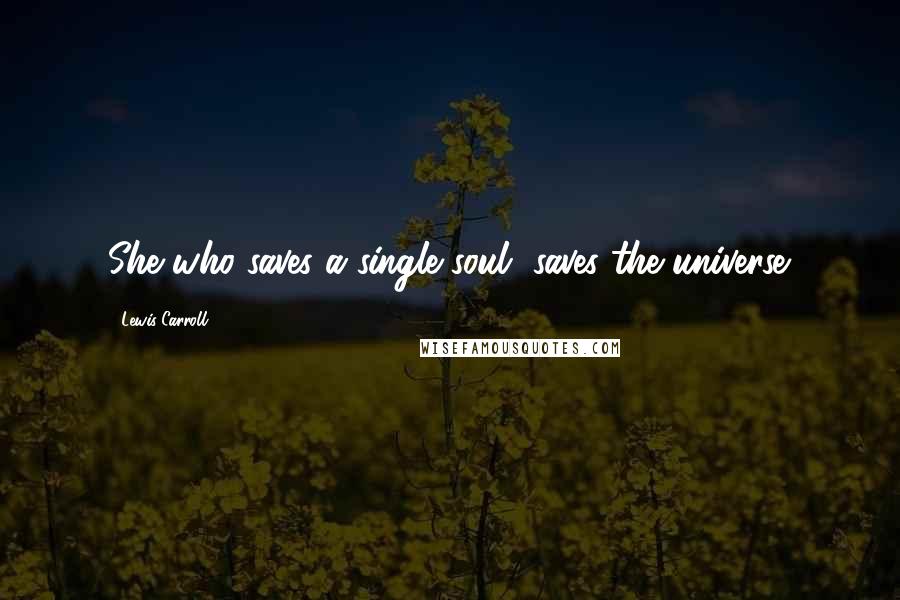 Lewis Carroll Quotes: She who saves a single soul, saves the universe.