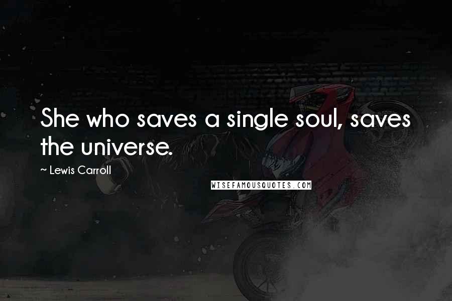 Lewis Carroll Quotes: She who saves a single soul, saves the universe.