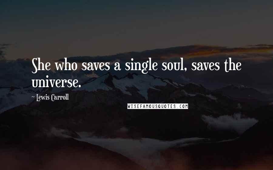 Lewis Carroll Quotes: She who saves a single soul, saves the universe.