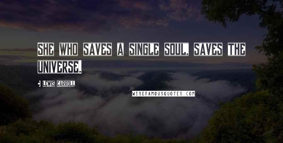 Lewis Carroll Quotes: She who saves a single soul, saves the universe.
