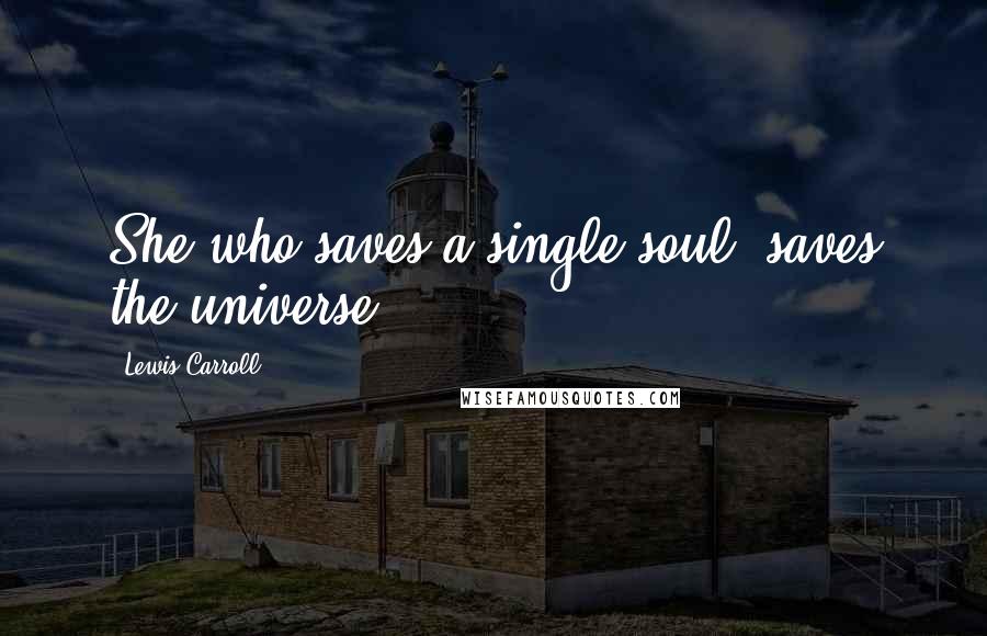 Lewis Carroll Quotes: She who saves a single soul, saves the universe.