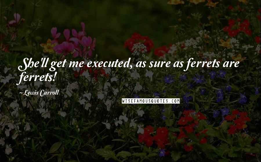 Lewis Carroll Quotes: She'll get me executed, as sure as ferrets are ferrets!