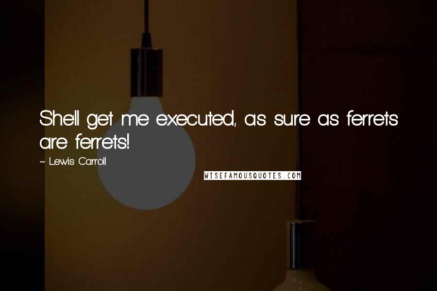 Lewis Carroll Quotes: She'll get me executed, as sure as ferrets are ferrets!