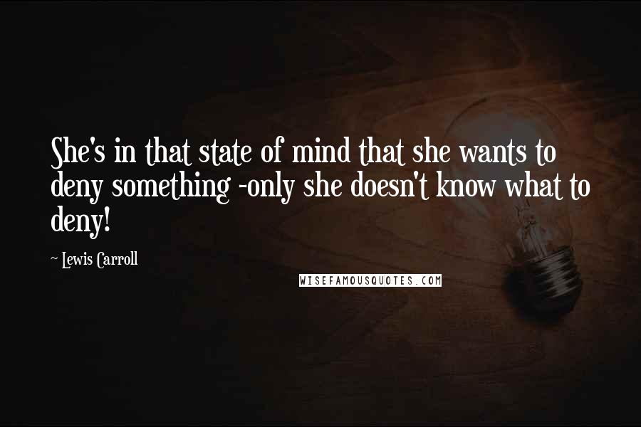 Lewis Carroll Quotes: She's in that state of mind that she wants to deny something -only she doesn't know what to deny!