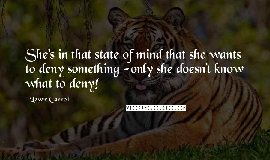 Lewis Carroll Quotes: She's in that state of mind that she wants to deny something -only she doesn't know what to deny!