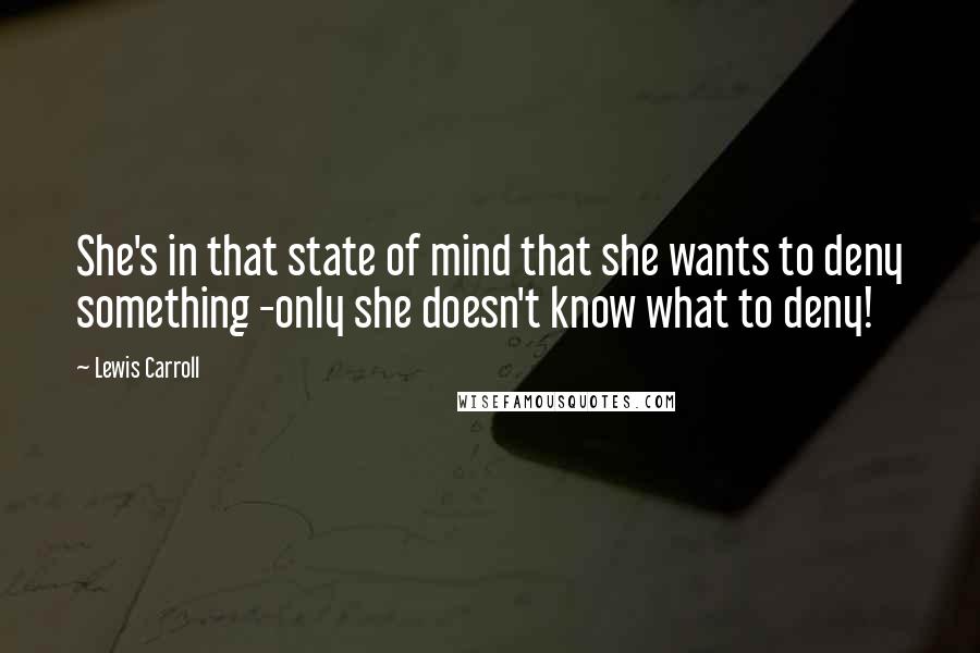 Lewis Carroll Quotes: She's in that state of mind that she wants to deny something -only she doesn't know what to deny!