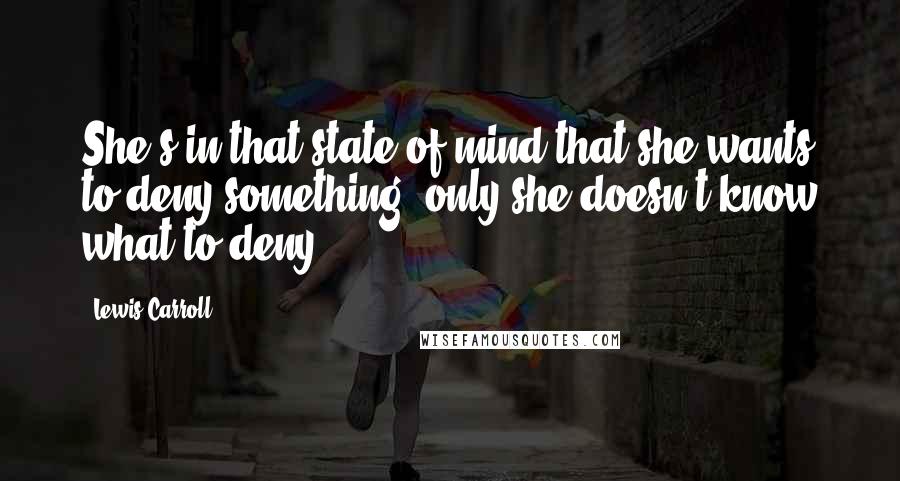 Lewis Carroll Quotes: She's in that state of mind that she wants to deny something -only she doesn't know what to deny!
