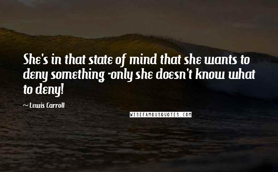 Lewis Carroll Quotes: She's in that state of mind that she wants to deny something -only she doesn't know what to deny!