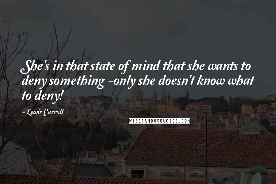 Lewis Carroll Quotes: She's in that state of mind that she wants to deny something -only she doesn't know what to deny!