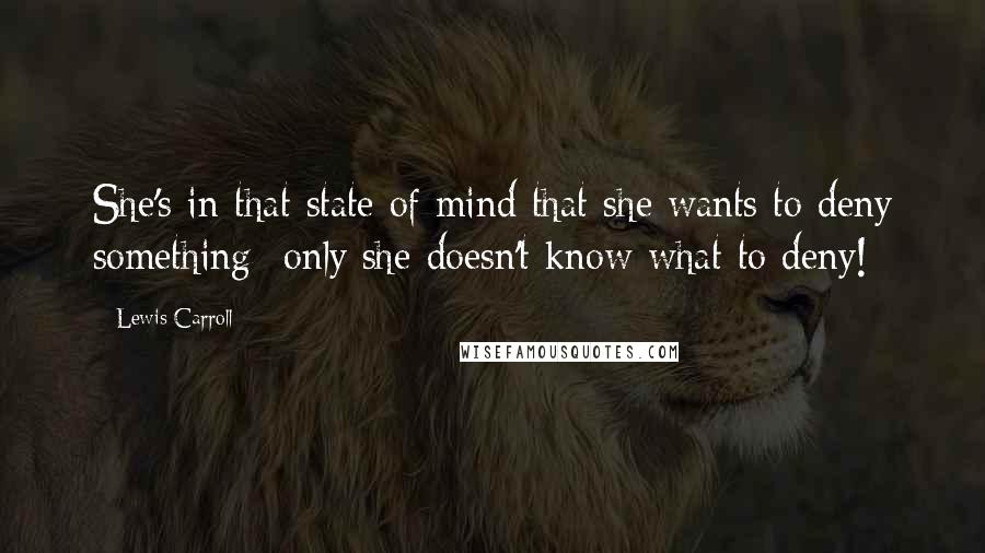 Lewis Carroll Quotes: She's in that state of mind that she wants to deny something -only she doesn't know what to deny!