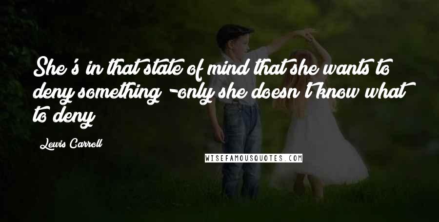 Lewis Carroll Quotes: She's in that state of mind that she wants to deny something -only she doesn't know what to deny!