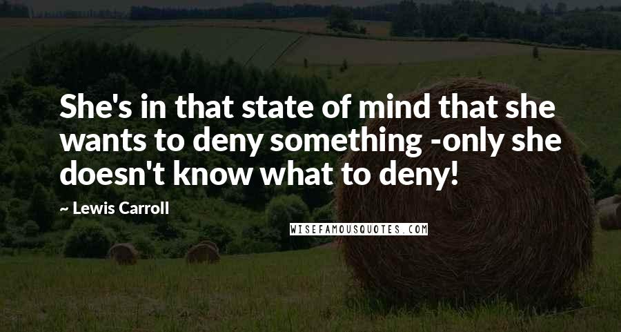 Lewis Carroll Quotes: She's in that state of mind that she wants to deny something -only she doesn't know what to deny!