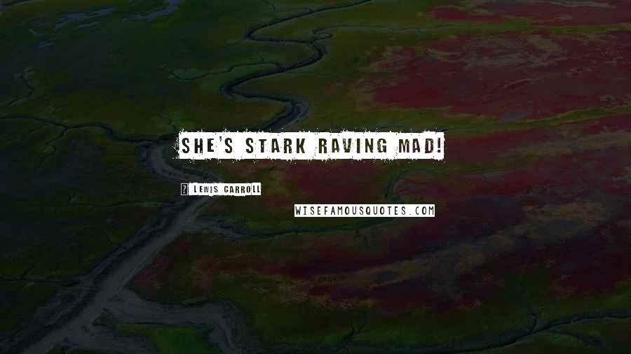 Lewis Carroll Quotes: She's stark raving mad!