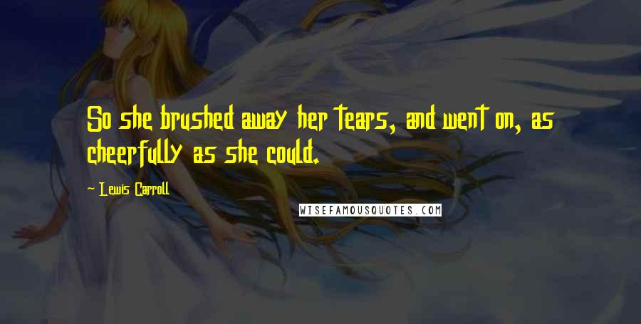 Lewis Carroll Quotes: So she brushed away her tears, and went on, as cheerfully as she could.