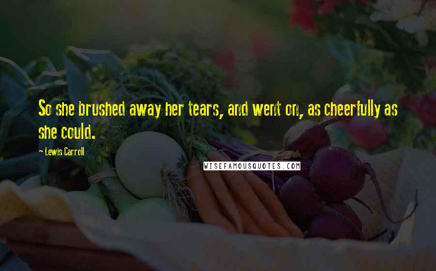 Lewis Carroll Quotes: So she brushed away her tears, and went on, as cheerfully as she could.