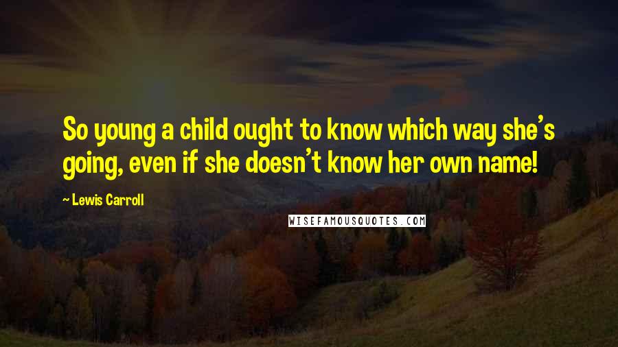 Lewis Carroll Quotes: So young a child ought to know which way she's going, even if she doesn't know her own name!