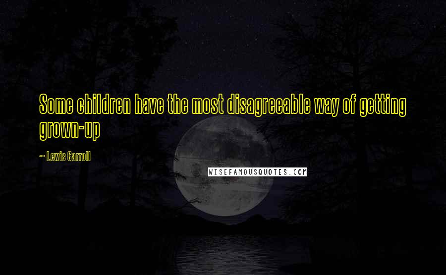 Lewis Carroll Quotes: Some children have the most disagreeable way of getting grown-up
