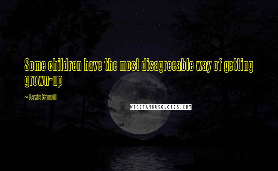 Lewis Carroll Quotes: Some children have the most disagreeable way of getting grown-up