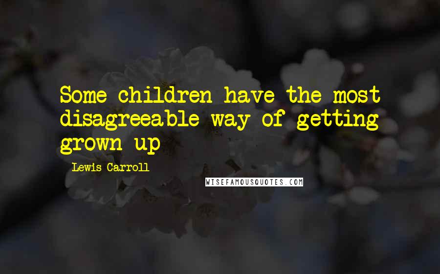 Lewis Carroll Quotes: Some children have the most disagreeable way of getting grown-up