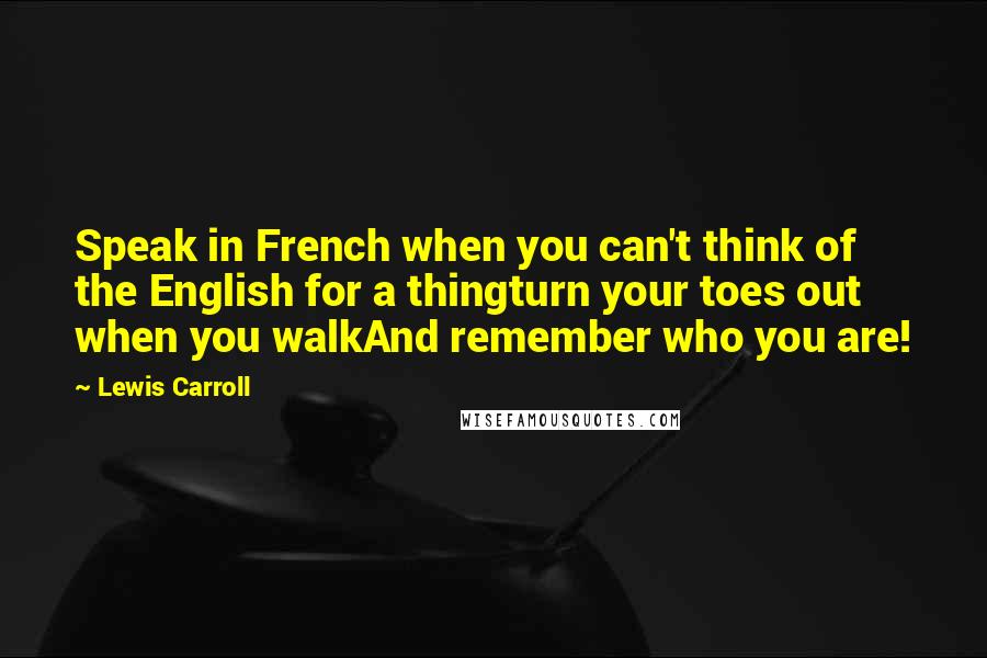 Lewis Carroll Quotes: Speak in French when you can't think of the English for a thingturn your toes out when you walkAnd remember who you are!