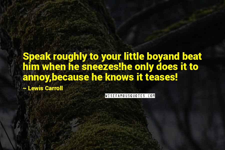 Lewis Carroll Quotes: Speak roughly to your little boyand beat him when he sneezes!he only does it to annoy,because he knows it teases!