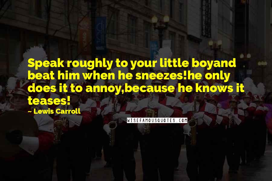 Lewis Carroll Quotes: Speak roughly to your little boyand beat him when he sneezes!he only does it to annoy,because he knows it teases!