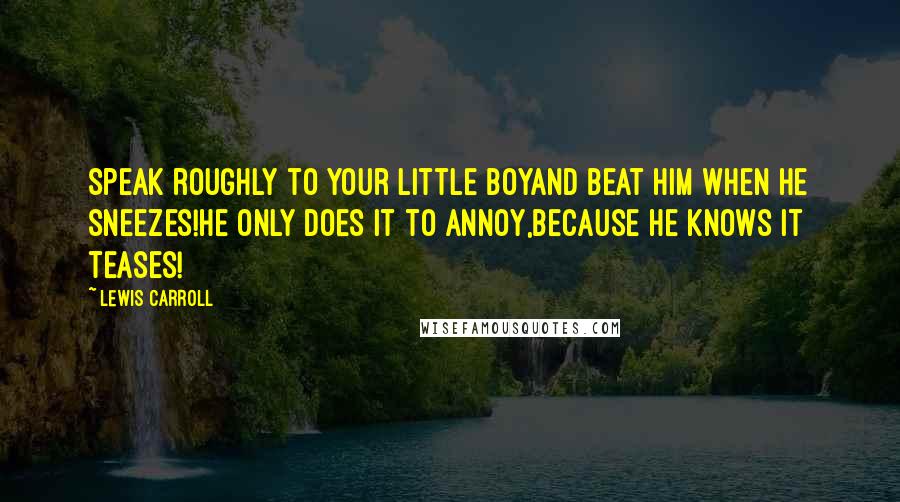 Lewis Carroll Quotes: Speak roughly to your little boyand beat him when he sneezes!he only does it to annoy,because he knows it teases!