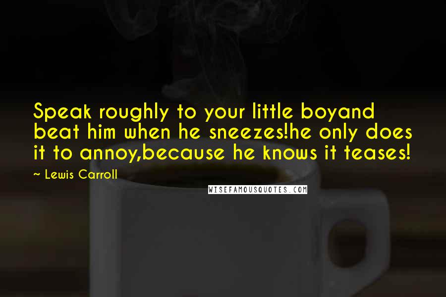 Lewis Carroll Quotes: Speak roughly to your little boyand beat him when he sneezes!he only does it to annoy,because he knows it teases!