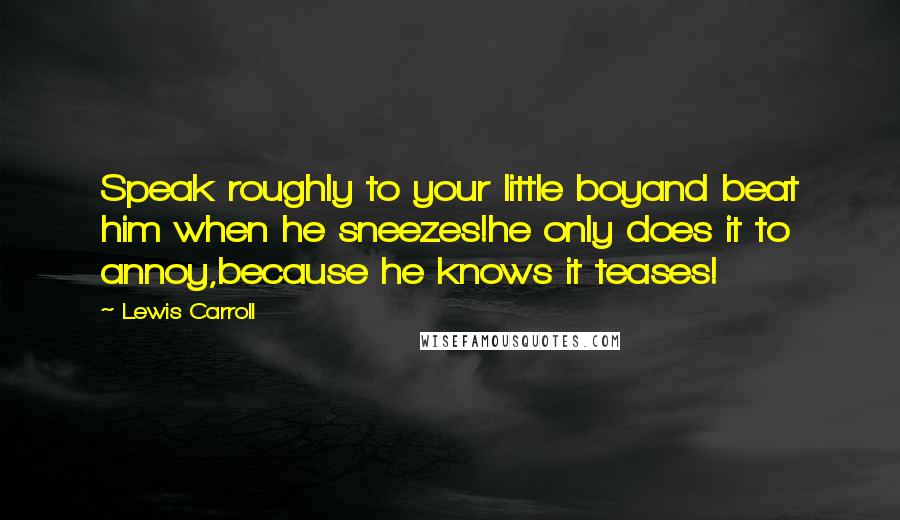 Lewis Carroll Quotes: Speak roughly to your little boyand beat him when he sneezes!he only does it to annoy,because he knows it teases!