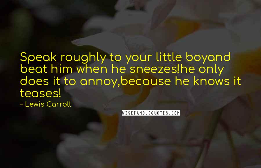 Lewis Carroll Quotes: Speak roughly to your little boyand beat him when he sneezes!he only does it to annoy,because he knows it teases!