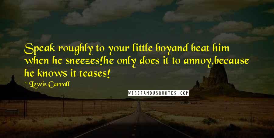 Lewis Carroll Quotes: Speak roughly to your little boyand beat him when he sneezes!he only does it to annoy,because he knows it teases!