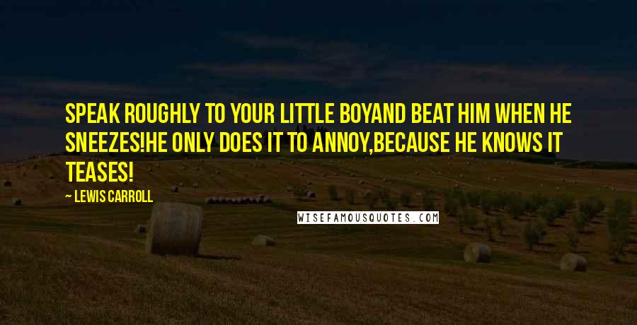 Lewis Carroll Quotes: Speak roughly to your little boyand beat him when he sneezes!he only does it to annoy,because he knows it teases!