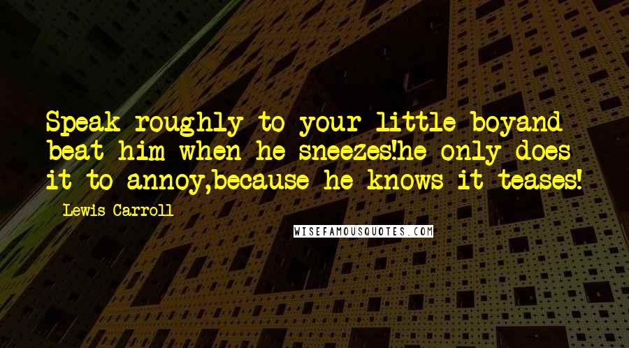 Lewis Carroll Quotes: Speak roughly to your little boyand beat him when he sneezes!he only does it to annoy,because he knows it teases!