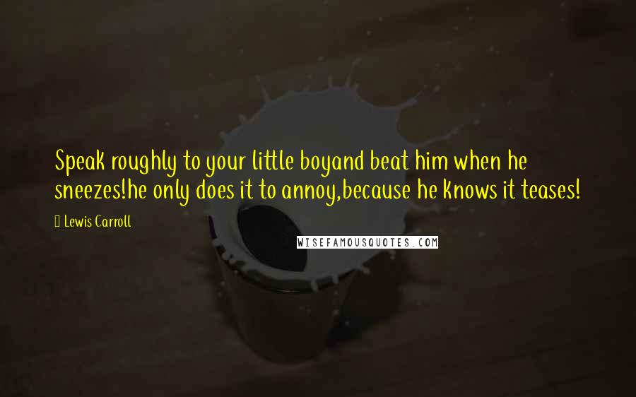 Lewis Carroll Quotes: Speak roughly to your little boyand beat him when he sneezes!he only does it to annoy,because he knows it teases!