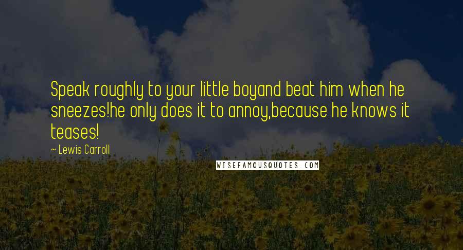 Lewis Carroll Quotes: Speak roughly to your little boyand beat him when he sneezes!he only does it to annoy,because he knows it teases!
